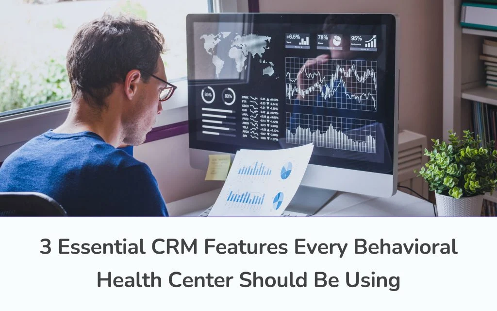 3 Essential CRM Features Every Behavioral Health Center Should Be Using